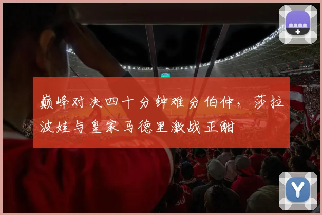 巅峰对决四十分钟难分伯仲，莎拉波